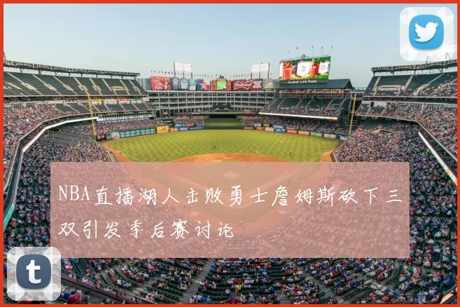NBA直播湖人击败勇士詹姆斯砍下三双引发季后赛讨论