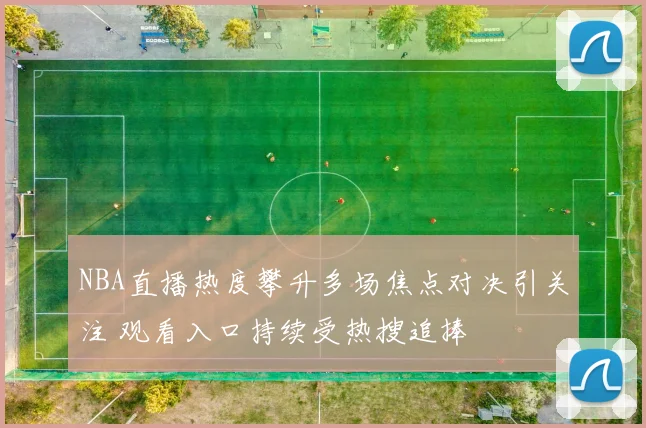 NBA直播热度攀升多场焦点对决引关注 观看入口持续受热搜追捧