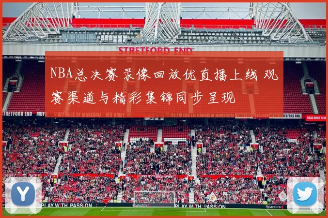 NBA总决赛录像回放优直播上线 观赛渠道与精彩集锦同步呈现