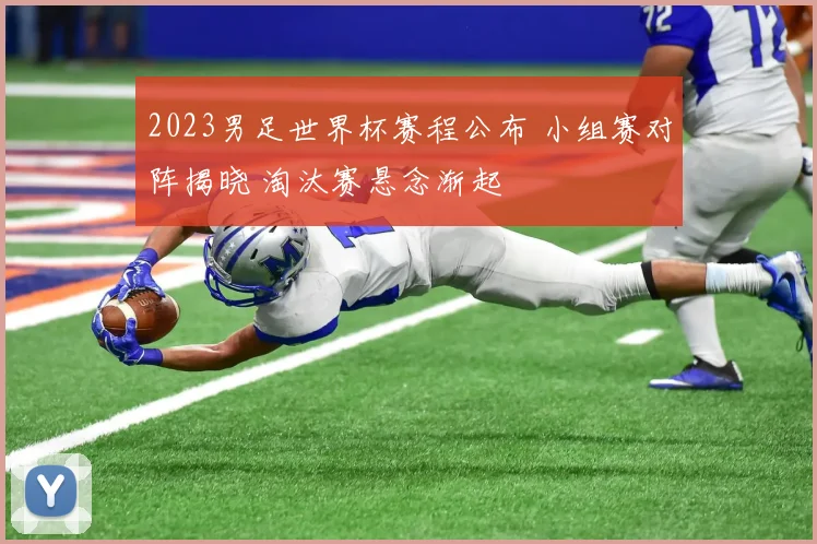 2023男足世界杯赛程公布 小组赛对阵揭晓 淘汰赛悬念渐起