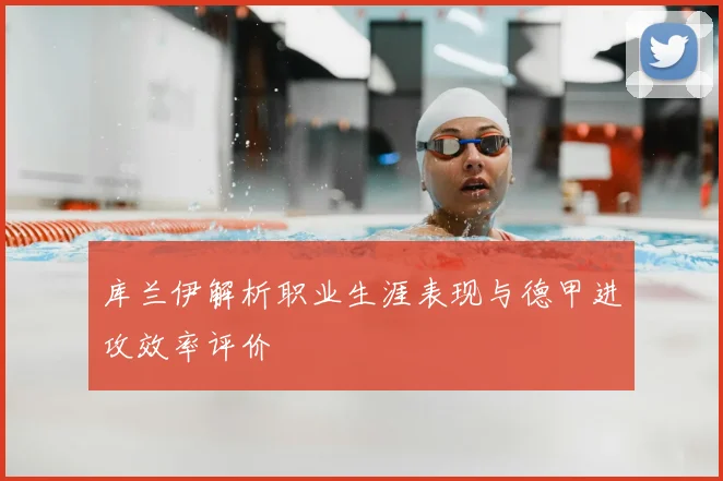 库兰伊解析职业生涯表现与德甲进攻效率评价