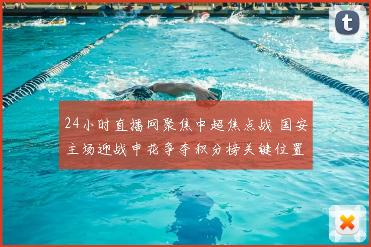 24小时直播网聚焦中超焦点战 国安主场迎战申花争夺积分榜关键位置