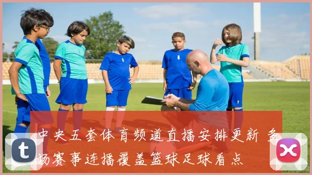 中央五套体育频道直播安排更新 多场赛事连播覆盖篮球足球看点