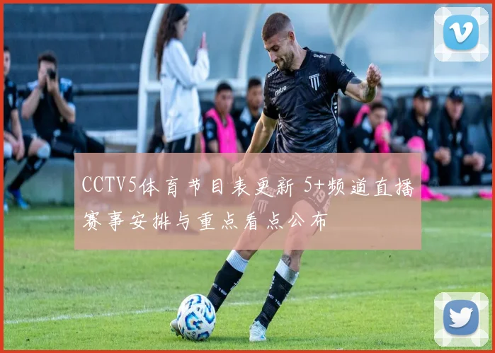 CCTV5体育节目表更新 5+频道直播赛事安排与重点看点公布