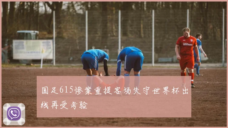 国足615惨案重提客场失守世界杯出线再受考验