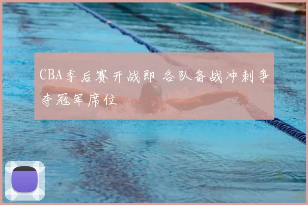 CBA季后赛开战即 各队备战冲刺争夺冠军席位