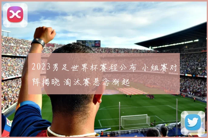 2023男足世界杯赛程公布 小组赛对阵揭晓 淘汰赛悬念渐起