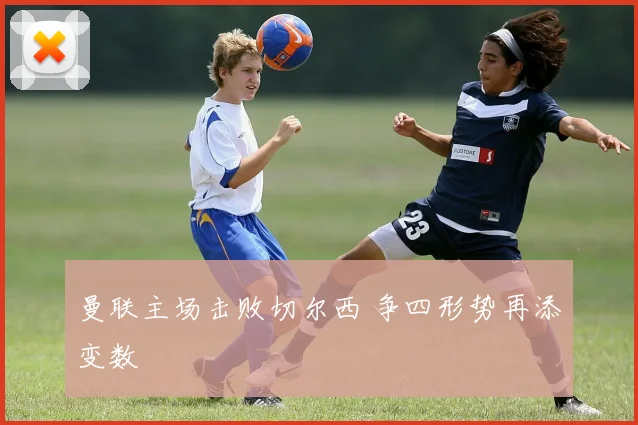 曼联主场击败切尔西 争四形势再添变数