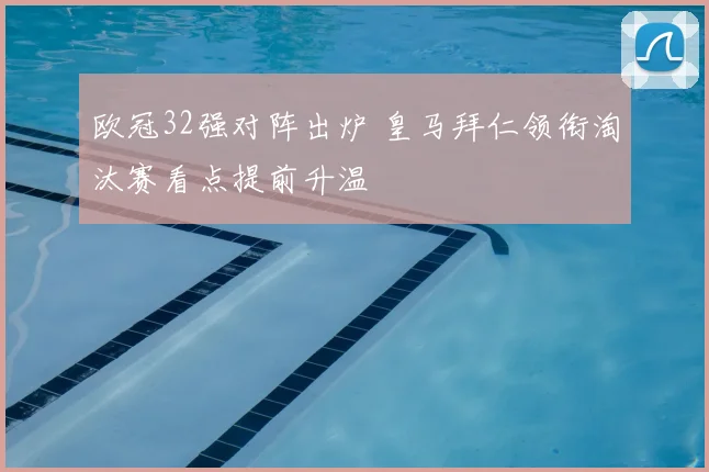 欧冠32强对阵出炉 皇马拜仁领衔淘汰赛看点提前升温
