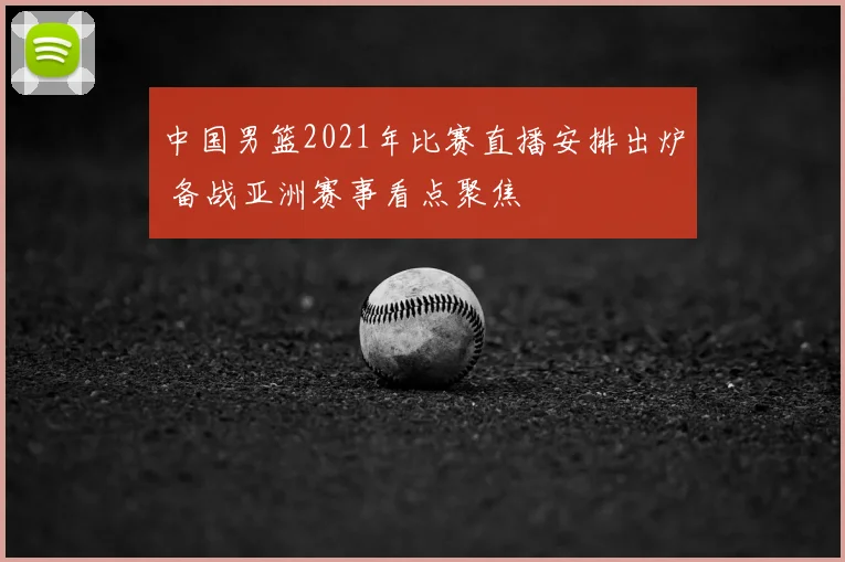 中国男篮2021年比赛直播安排出炉 备战亚洲赛事看点聚焦