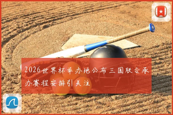 2026世界杯举办地公布三国联合承办赛程安排引关注