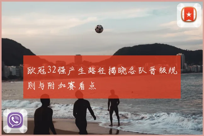 欧冠32强产生路径揭晓各队晋级规则与附加赛看点