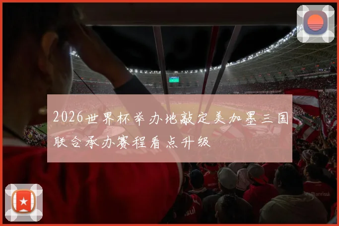 2026世界杯举办地敲定美加墨三国联合承办赛程看点升级
