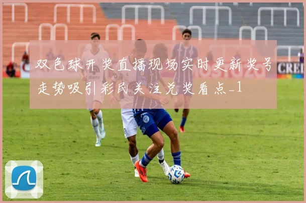 双色球开奖直播现场实时更新奖号走势吸引彩民关注兑奖看点_1