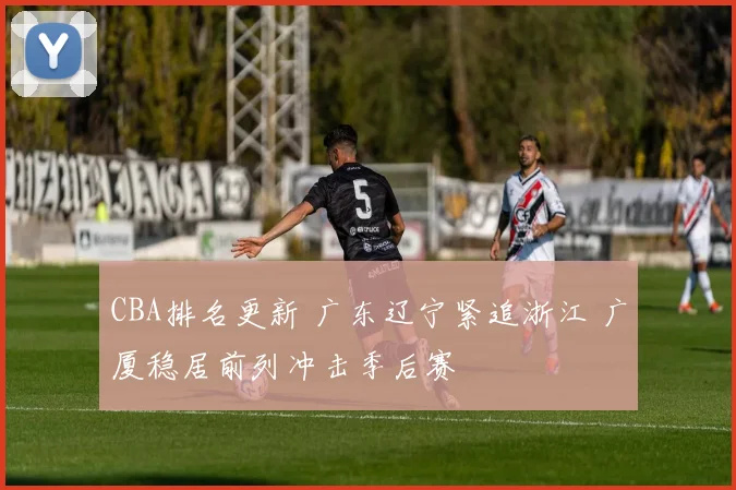 CBA排名更新 广东辽宁紧追浙江 广厦稳居前列冲击季后赛