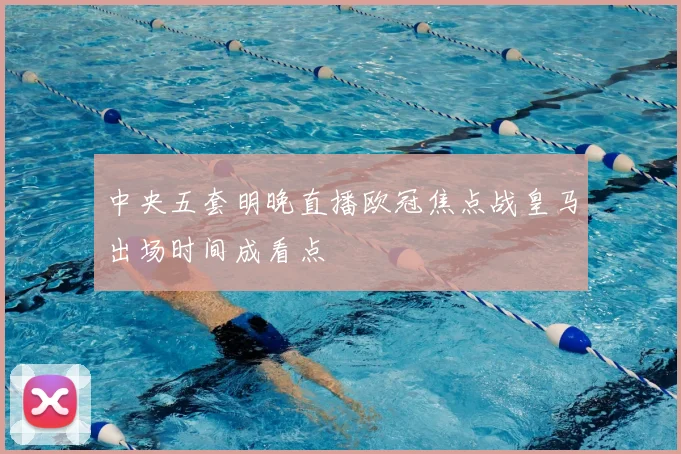 中央五套明晚直播欧冠焦点战皇马出场时间成看点