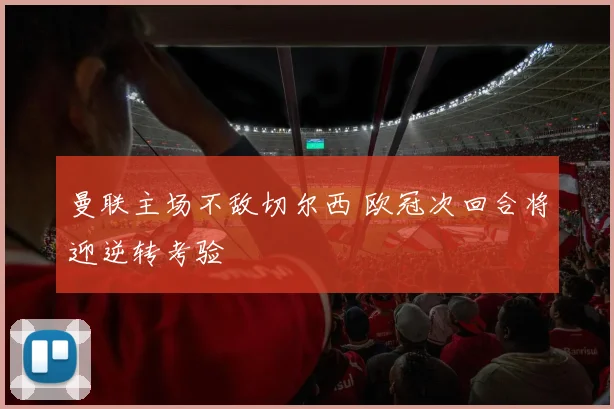 曼联主场不敌切尔西 欧冠次回合将迎逆转考验