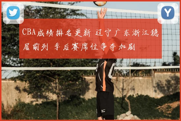 CBA成绩排名更新 辽宁广东浙江稳居前列 季后赛席位争夺加剧