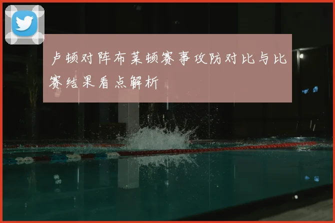 卢顿对阵布莱顿赛事攻防对比与比赛结果看点解析