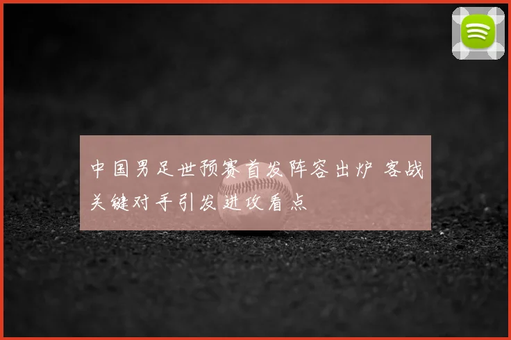 中国男足世预赛首发阵容出炉 客战关键对手引发进攻看点