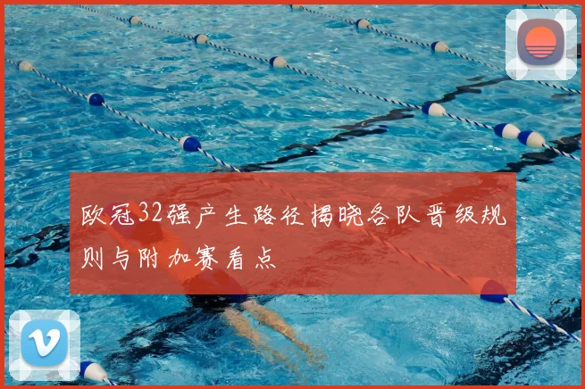 欧冠32强产生路径揭晓各队晋级规则与附加赛看点