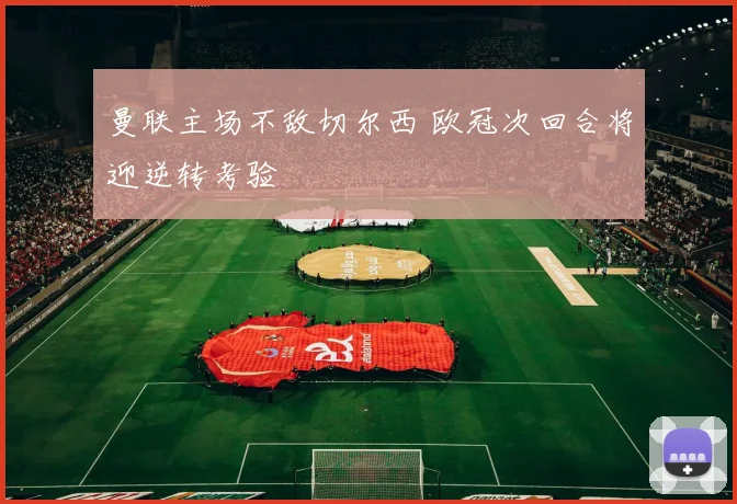 曼联主场不敌切尔西 欧冠次回合将迎逆转考验
