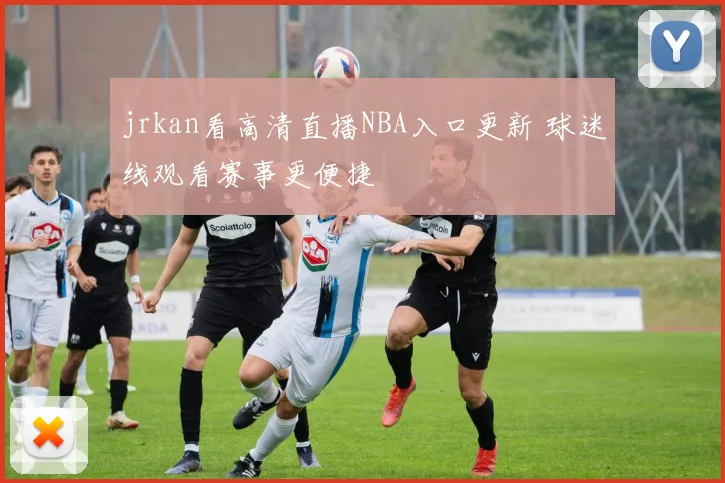 jrkan看高清直播NBA入口更新 球迷线观看赛事更便捷