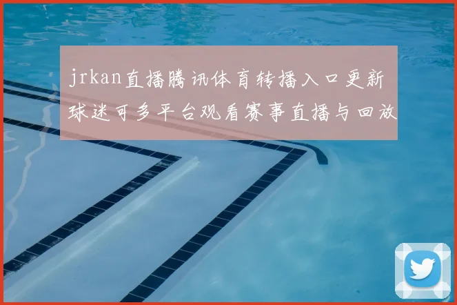 jrkan直播腾讯体育转播入口更新 球迷可多平台观看赛事直播与回放