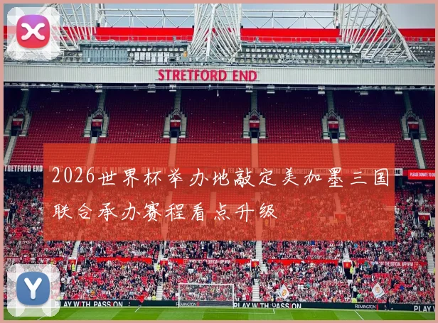 2026世界杯举办地敲定美加墨三国联合承办赛程看点升级