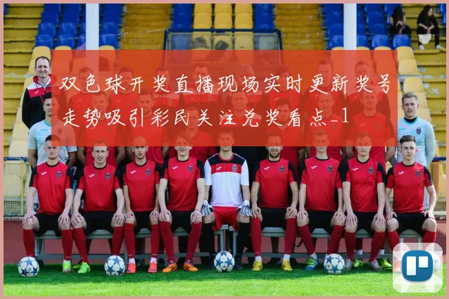 双色球开奖直播现场实时更新奖号走势吸引彩民关注兑奖看点_1