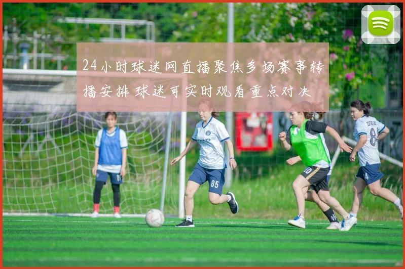 24小时球迷网直播聚焦多场赛事转播安排 球迷可实时观看重点对决